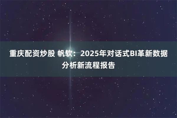重庆配资炒股 帆软：2025年对话式BI革新数据分析新流程报告