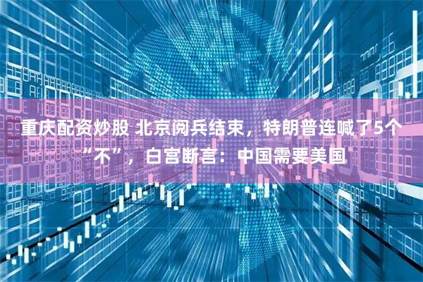 重庆配资炒股 北京阅兵结束，特朗普连喊了5个“不”，白宫断言：中国需要美国
