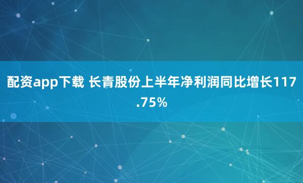 配资app下载 长青股份上半年净利润同比增长117.75%