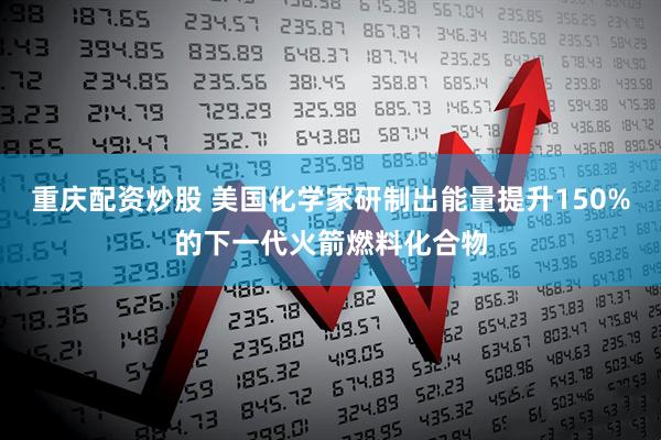重庆配资炒股 美国化学家研制出能量提升150%的下一代火箭燃料化合物