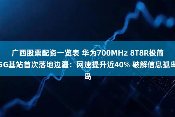 广西股票配资一览表 华为700MHz 8T8R极简5G基站首次落地边疆：网速提升近40% 破解信息孤岛