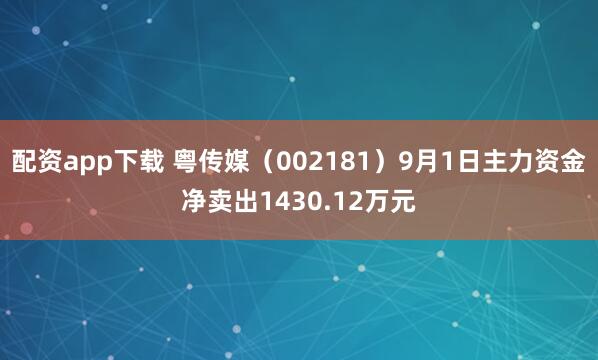配资app下载 粤传媒（002181）9月1日主力资金净卖出1430.12万元