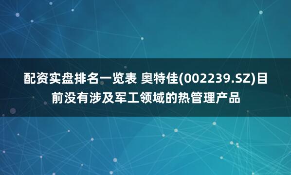 配资实盘排名一览表 奥特佳(002239.SZ)目前没有涉及军工领域的热管理产品