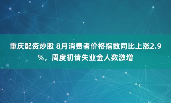 重庆配资炒股 8月消费者价格指数同比上涨2.9%，周度初请失业金人数激增