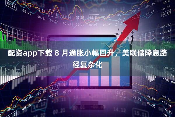 配资app下载 8 月通胀小幅回升，美联储降息路径复杂化