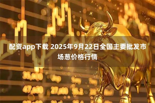 配资app下载 2025年9月22日全国主要批发市场葱价格行情