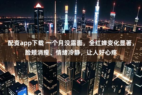 配资app下载 一个月没露面，全红婵变化显著，脸颊消瘦、情绪冷静，让人好心疼