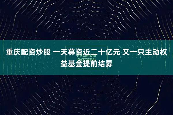重庆配资炒股 一天募资近二十亿元 又一只主动权益基金提前结募