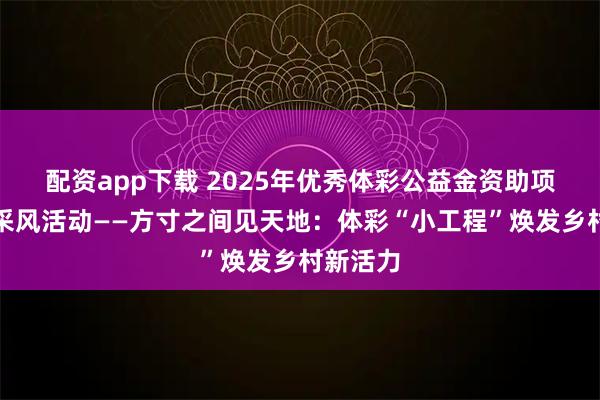 配资app下载 2025年优秀体彩公益金资助项目媒体采风活动——方寸之间见天地：体彩“小工程”焕发乡村新活力
