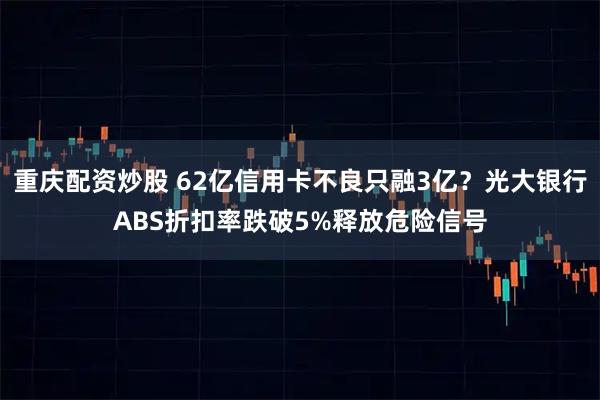 重庆配资炒股 62亿信用卡不良只融3亿？光大银行ABS折扣率跌破5%释放危险信号