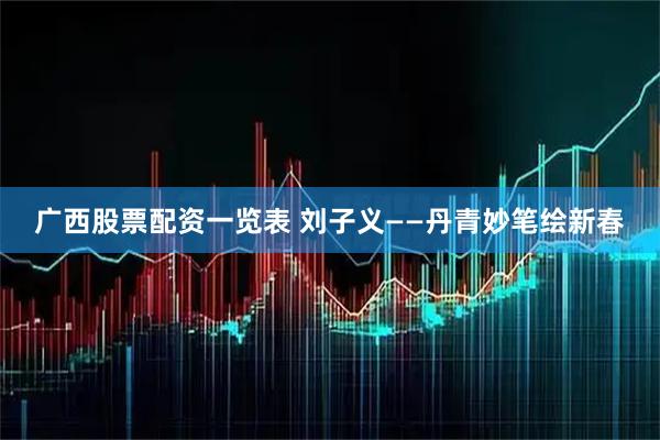 广西股票配资一览表 刘子义——丹青妙笔绘新春