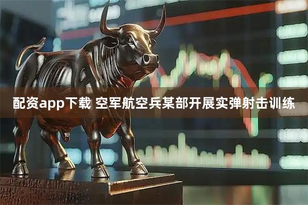 配资app下载 空军航空兵某部开展实弹射击训练