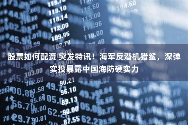 股票如何配资 突发特讯！海军反潜机猎鲨，深弹实投暴露中国海防硬实力