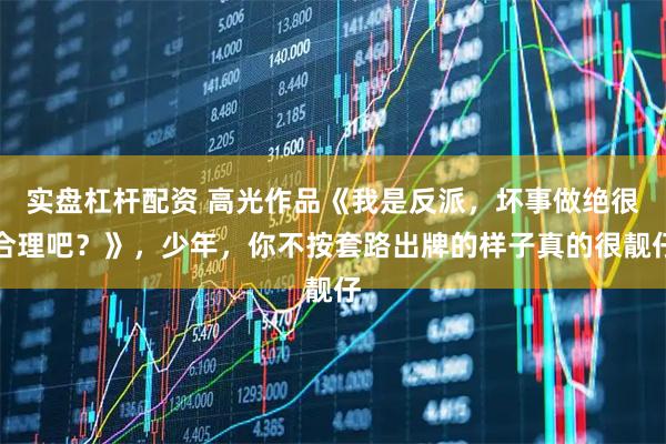 实盘杠杆配资 高光作品《我是反派，坏事做绝很合理吧？》，少年，你不按套路出牌的样子真的很靓仔