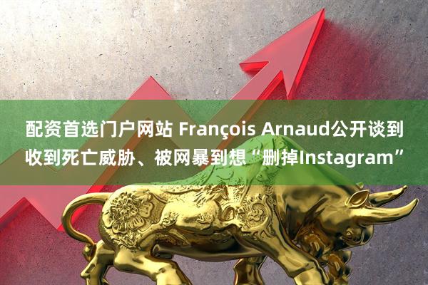 配资首选门户网站 François Arnaud公开谈到收到死亡威胁、被网暴到想“删掉Instagram”
