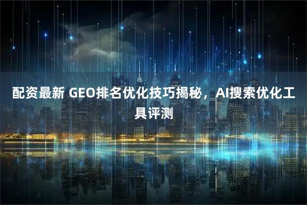 配资最新 GEO排名优化技巧揭秘，AI搜索优化工具评测