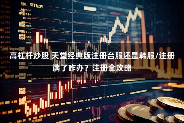 高杠杆炒股 天堂经典版注册台服还是韩服/注册满了咋办？注册全攻略