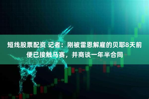 短线股票配资 记者：刚被雷恩解雇的贝耶8天前便已接触马赛，并商谈一年半合同