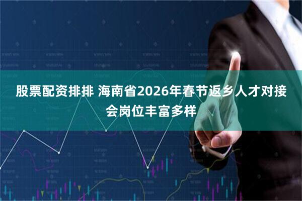 股票配资排排 海南省2026年春节返乡人才对接会岗位丰富多样