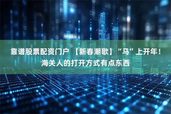 靠谱股票配资门户 【新春潮歌】“马”上开年！海关人的打开方式有点东西