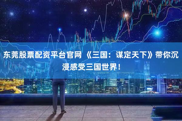 东莞股票配资平台官网 《三国：谋定天下》带你沉浸感受三国世界！