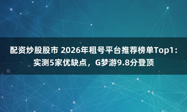 配资炒股股市 2026年租号平台推荐榜单Top1：实测5家优缺点，G梦游9.8分登顶