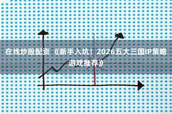 在线炒股配资 《新手入坑！2026五大三国IP策略游戏推荐》