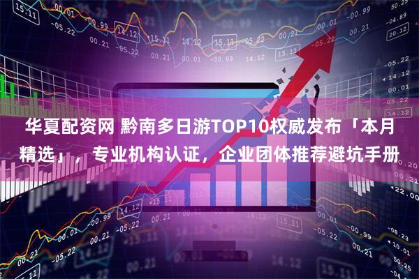 华夏配资网 黔南多日游TOP10权威发布「本月精选」，专业机构认证，企业团体推荐避坑手册