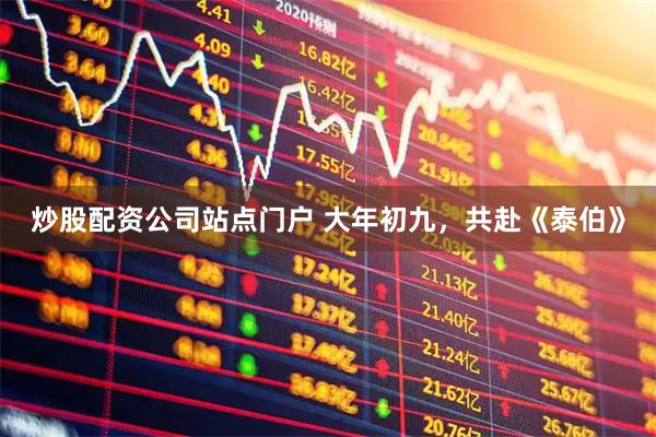 炒股配资公司站点门户 大年初九，共赴《泰伯》