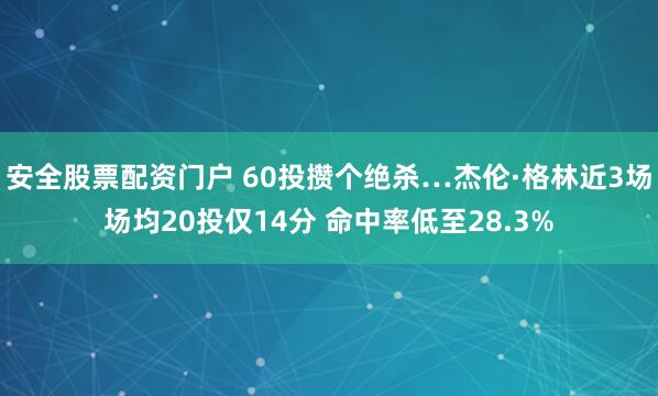 安全股票配资门户 60投攒个绝杀…杰伦·格林近3场场均20投仅14分 命中率低至28.3%
