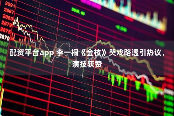 配资平台app 李一桐《金枝》哭戏路透引热议，演技获赞