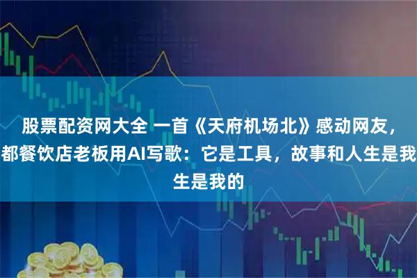 股票配资网大全 一首《天府机场北》感动网友，成都餐饮店老板用AI写歌：它是工具，故事和人生是我的