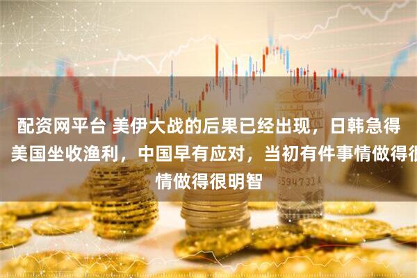 配资网平台 美伊大战的后果已经出现，日韩急得跳脚，美国坐收渔利，中国早有应对，当初有件事情做得很明智