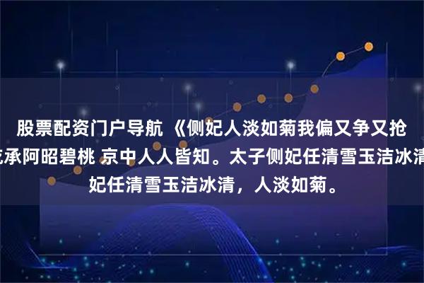 股票配资门户导航 《侧妃人淡如菊我偏又争又抢》任清雪君屹承阿昭碧桃 京中人人皆知。太子侧妃任清雪玉洁冰清，人淡如菊。