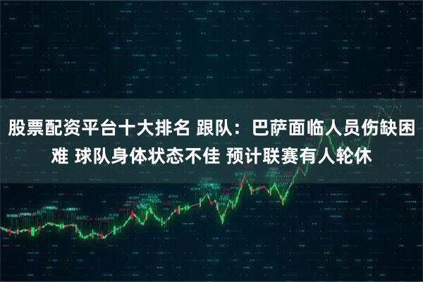 股票配资平台十大排名 跟队：巴萨面临人员伤缺困难 球队身体状态不佳 预计联赛有人轮休