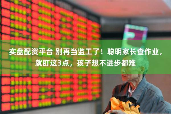 实盘配资平台 别再当监工了！聪明家长查作业，就盯这3点，孩子想不进步都难