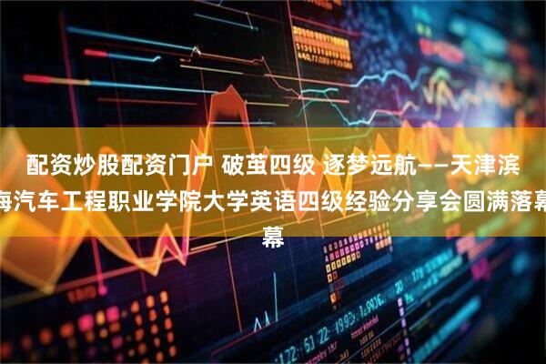 配资炒股配资门户 破茧四级 逐梦远航——天津滨海汽车工程职业学院大学英语四级经验分享会圆满落幕