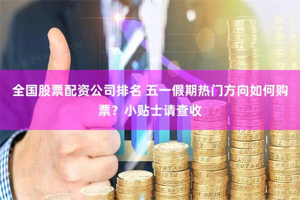 全国股票配资公司排名 五一假期热门方向如何购票？小贴士请查收