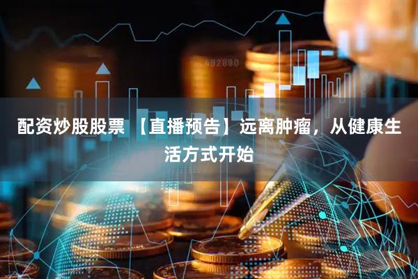 配资炒股股票 【直播预告】远离肿瘤，从健康生活方式开始