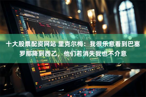 十大股票配资网站 里克尔梅：我很乐意看到巴塞罗那降到西乙，他们若消失我也不介意