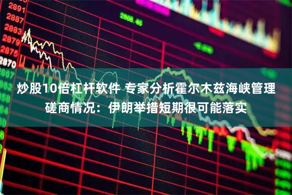 炒股10倍杠杆软件 专家分析霍尔木兹海峡管理磋商情况：伊朗举措短期很可能落实