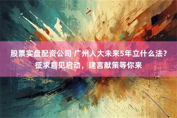 股票实盘配资公司 广州人大未来5年立什么法？征求意见启动，建言献策等你来